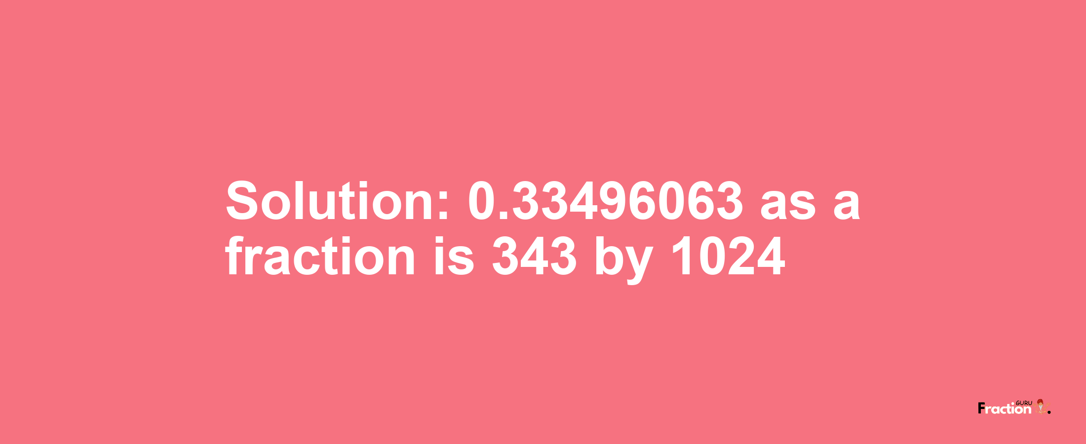 Solution:0.33496063 as a fraction is 343/1024